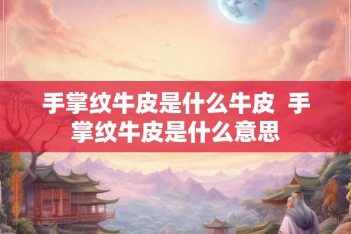手掌纹牛皮是什么牛皮  手掌纹牛皮是什么意思