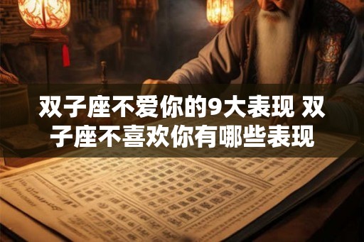 双子座不爱你的9大表现 双子座不喜欢你有哪些表现 双子座不爱你的9大表现 双子座不喜欢你有哪些表现