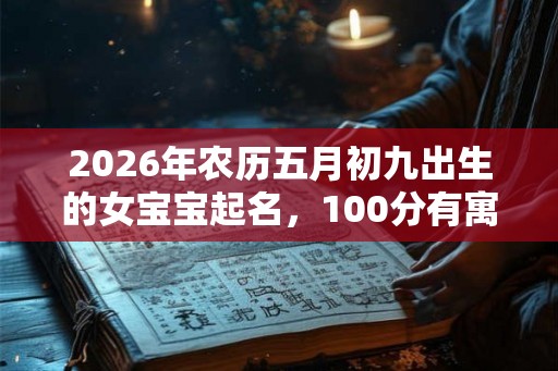 2026年农历五月初九出生的女宝宝起名，100分有寓意的好名字推荐