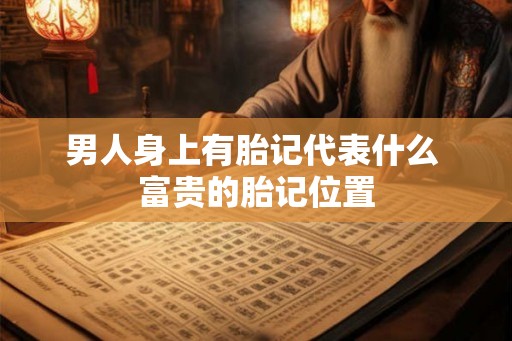 男人身上有胎记代表什么 富贵的胎记位置 男人身上有胎记代表什么 富贵的胎记位置