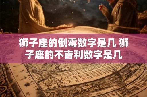 狮子座的倒霉数字是几 狮子座的不吉利数字是几