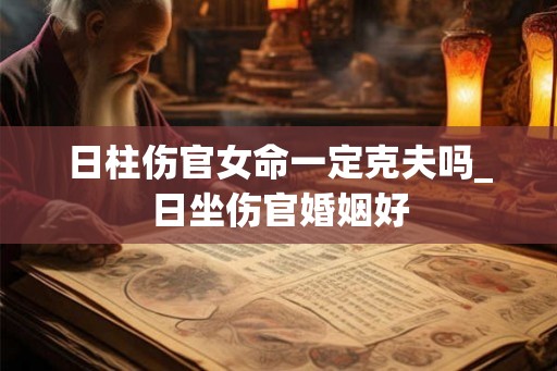 日柱伤官女命一定克夫吗_日坐伤官婚姻好