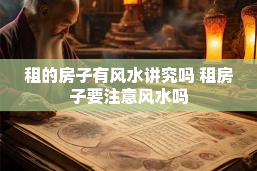 租的房子有风水讲究吗 租房子要注意风水吗