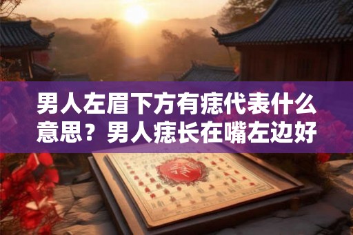 男人左眉下方有痣代表什么意思？男人痣长在嘴左边好吗？