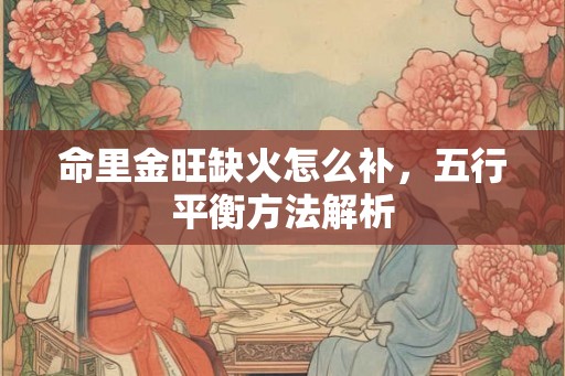 命里金旺缺火怎么补，五行平衡方法解析