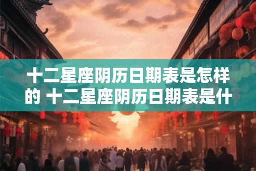 十二星座阴历日期表是怎样的 十二星座阴历日期表是什么样的