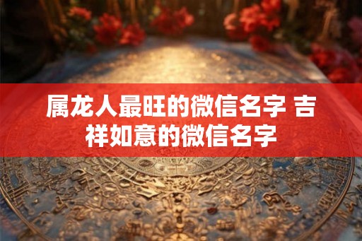属龙人最旺的微信名字 吉祥如意的微信名字