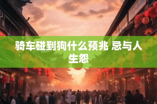 骑车碰到狗什么预兆 忌与人生怨