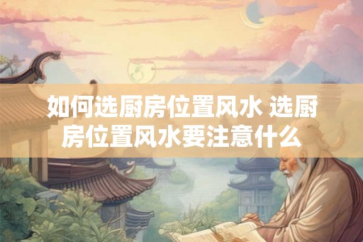 如何选厨房位置风水 选厨房位置风水要注意什么