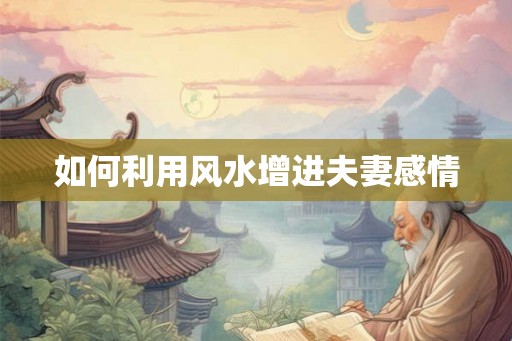 如何利用风水增进夫妻感情