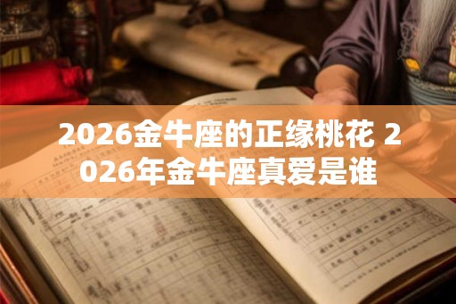 2026金牛座的正缘桃花 2026年金牛座真爱是谁 2026金牛座的正缘桃花 2026年金牛座真爱是谁