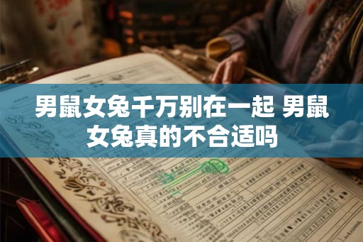 男鼠女兔千万别在一起 男鼠女兔真的不合适吗 男鼠女兔千万别在一起 男鼠女兔真的不合适吗