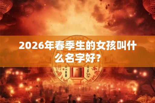 2026年春季生的女孩叫什么名字好？