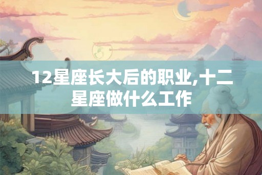 12星座长大后的职业,十二星座做什么工作