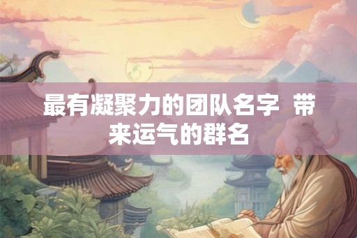 最有凝聚力的团队名字  带来运气的群名