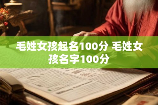 毛姓女孩起名100分 毛姓女孩名字100分 毛姓女孩起名100分 毛姓女孩名字100分