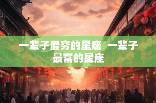 一辈子最穷的星座  一辈子最富的星座