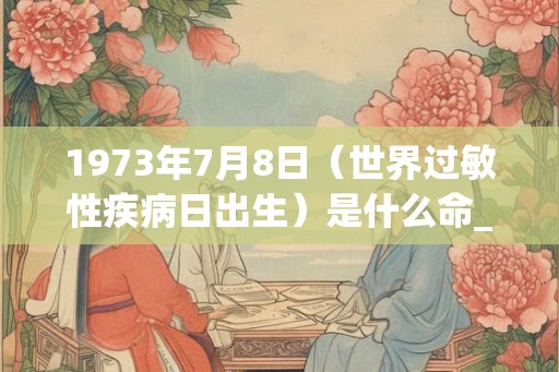 1973年7月8日(世界过敏性疾病日出生)是什么命_命运如何 1973年7月8日(世界过敏性疾病日出生)是什么命_命运如何