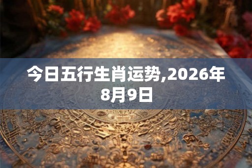 今日五行生肖运势,2026年8月9日