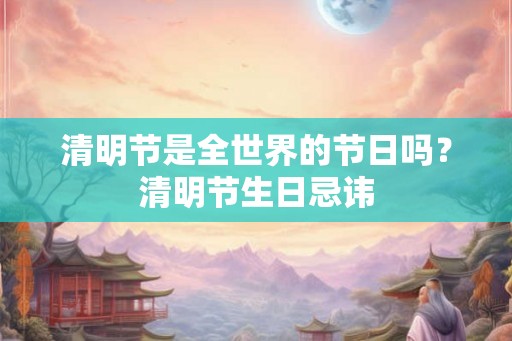清明节是全世界的节日吗？清明节生日忌讳