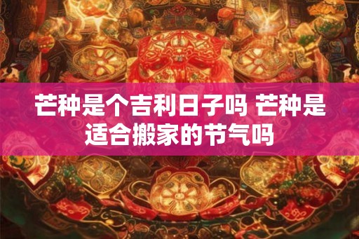 芒种是个吉利日子吗 芒种是适合搬家的节气吗