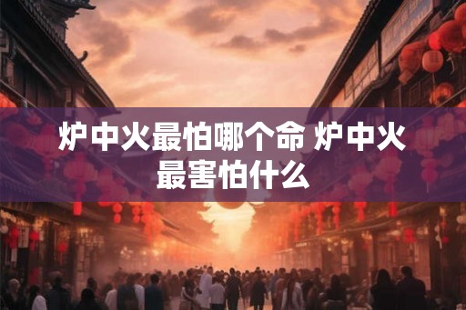 炉中火最怕哪个命 炉中火最害怕什么