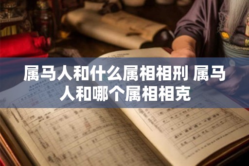 属马人和什么属相相刑 属马人和哪个属相相克