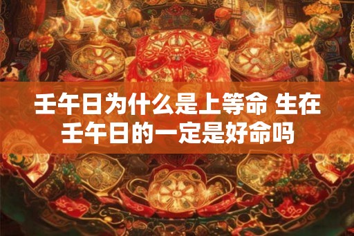 壬午日为什么是上等命 生在壬午日的一定是好命吗 壬午日为什么是上等命 生在壬午日的一定是好命吗