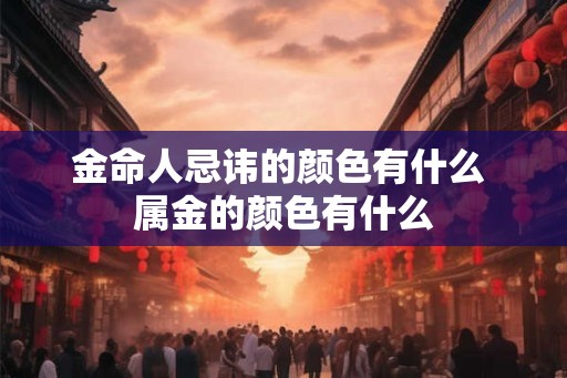 金命人忌讳的颜色有什么 属金的颜色有什么