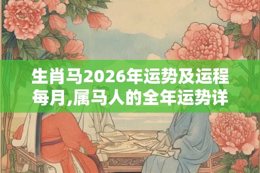 生肖马2026年运势及运程每月,属马人的全年运势详解 生肖马2026年运势及运程每月,属马人的全年运势详解