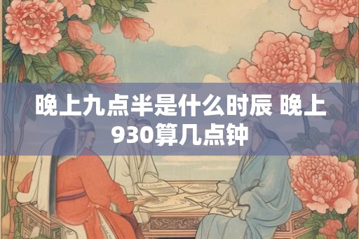 晚上九点半是什么时辰 晚上930算几点钟