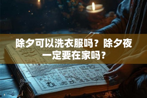 除夕可以洗衣服吗?除夕夜一定要在家吗? 除夕可以洗衣服吗?除夕夜一定要在家吗?