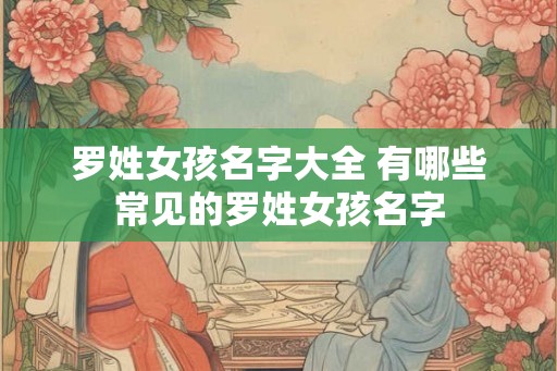 罗姓女孩名字大全 有哪些常见的罗姓女孩名字 罗姓女孩名字大全 有哪些常见的罗姓女孩名字