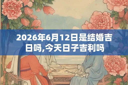2026年6月12日是结婚吉日吗,今天日子吉利吗 2026年6月12日是结婚吉日吗,今天日子吉利吗