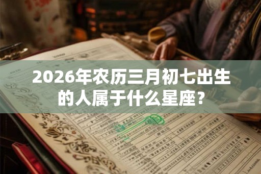 2026年农历三月初七出生的人属于什么星座？