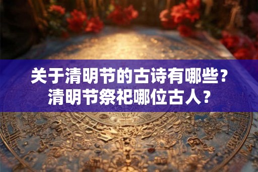 关于清明节的古诗有哪些？清明节祭祀哪位古人？