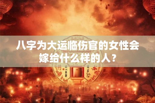 八字为大运临伤官的女性会嫁给什么样的人？