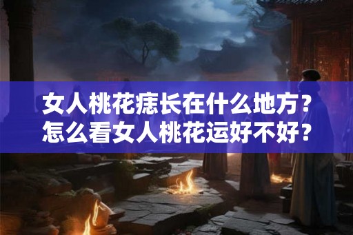 女人桃花痣长在什么地方?怎么看女人桃花运好不好? 女人桃花痣长在什么地方?怎么看女人桃花运好不好?
