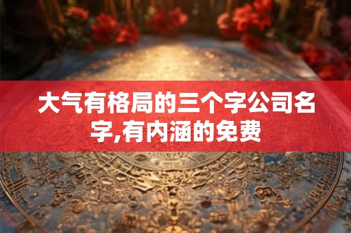 大气有格局的三个字公司名字,有内涵的免费