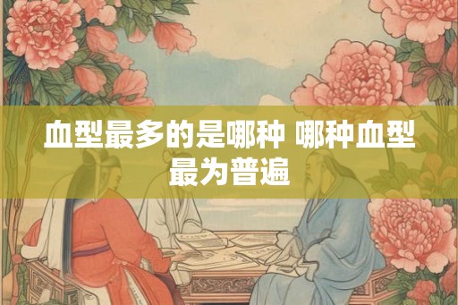 血型最多的是哪种 哪种血型最为普遍