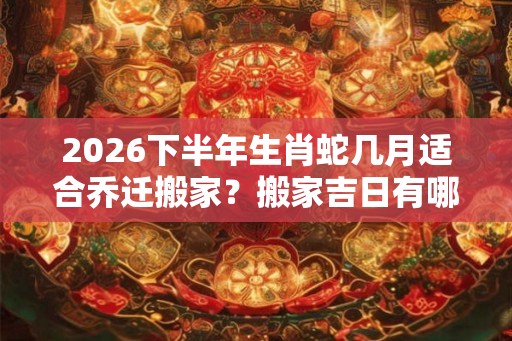 2026下半年生肖蛇几月适合乔迁搬家？搬家吉日有哪几天？