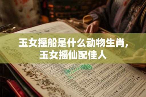 玉女摇船是什么动物生肖,玉女摇仙配佳人