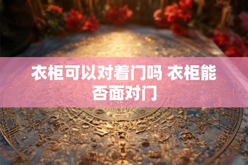 衣柜可以对着门吗 衣柜能否面对门