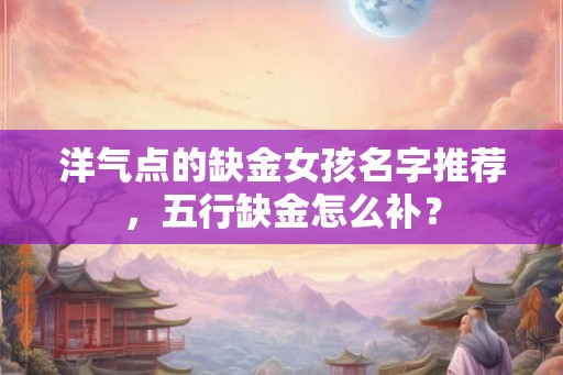洋气点的缺金女孩名字推荐，五行缺金怎么补？