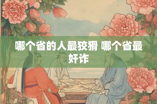 哪个省的人最狡猾 哪个省最奸诈 哪个省的人最狡猾 哪个省最奸诈