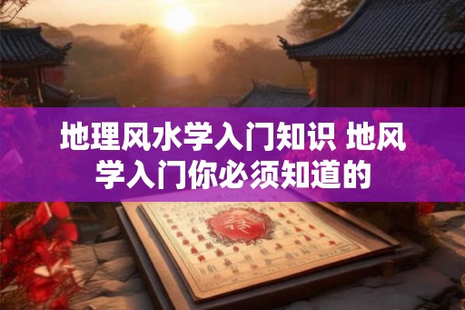 地理风水学入门知识 地风学入门你必须知道的
