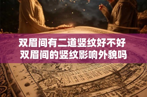 双眉间有二道竖纹好不好 双眉间的竖纹影响外貌吗 双眉间有二道竖纹好不好 双眉间的竖纹影响外貌吗