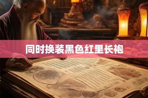 同时换装黑色红里长袍 同时换装黑色红里长袍
