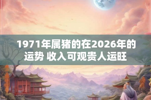 1971年属猪的在2026年的运势 收入可观贵人运旺 1971年属猪的在2026年的运势 收入可观贵人运旺