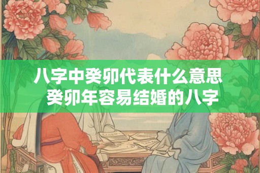 八字中癸卯代表什么意思  癸卯年容易结婚的八字